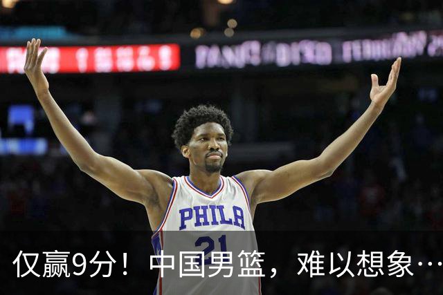 仅赢9分！中国男篮，难以想象……