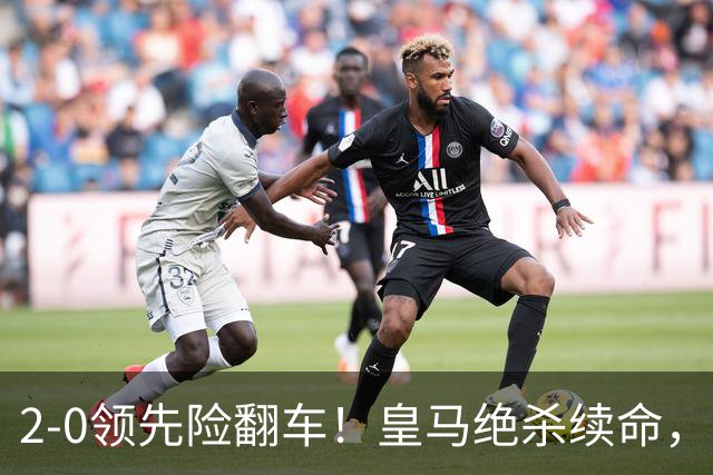 2-0领先险翻车！皇马绝杀续命，姆巴佩西甲通杀，穆帅保守留有隐患